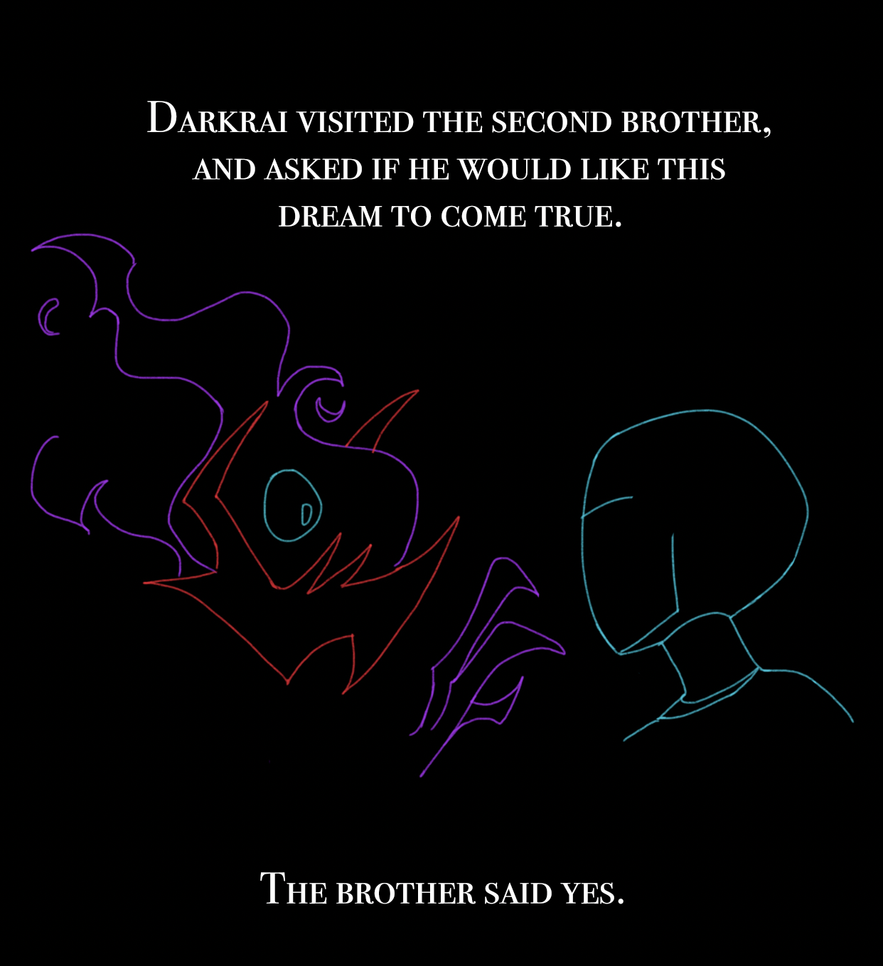 Darkrai visited the second brother, and asked if he would like this dream to come true. The brother said yes.