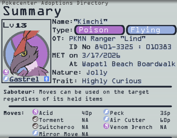 screenshot of the pokecenter adoptions directory page, displaying the summary of the gastrel's profile. Name: Kimchi Type: Poison Flying Original Trainer Pokemon Ranger Lind ID NO 8401-3325 : 010383 MET on 3/17/2026 at Wapatl Beach Boardwalk Nature: Jolly Trait: Highly Curious. Kimchi is shown via a profile box to be level 13 and male. Kimchi has the ability Saboteur which is explained as Moves can be used on the target regardless of held items moves include the acid, peck, torment, air cutter, switcheroo, venom drench, and mirror move