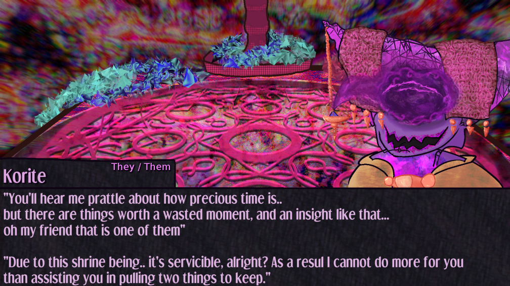 Korite grins as they reply You'll hear me prattle about how precious time is.. but there are things worth a wasted moment, and an insight like that... oh my friend that is one of them  Due to this shrine being.. it's servicible, alright? Due to that I cannot do more for you than assisting you in pulling two things to keep. Korite grins as they reply You'll hear me prattle about how precious time is.. but there are things worth a wasted moment, and an insight like that... oh my friend that is one of them  Due to this shrine being.. it's servicible, alright? Due to that I cannot do more for you than assisting you in pulling two things to keep.