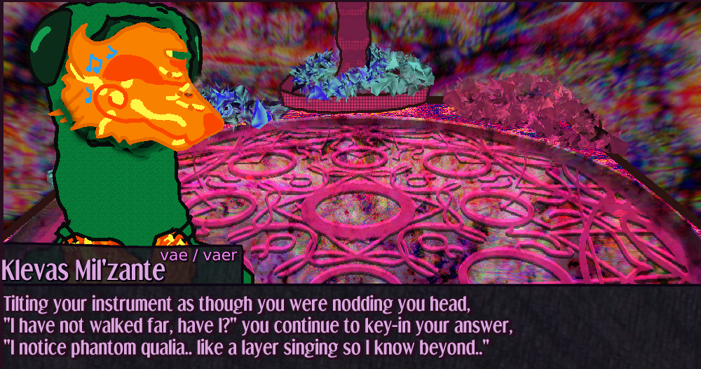 Vaer mask tilts downwards and only the middle vent opens ; Tilting your instrument as though you were nodding you head, I have not walked far, have I? you continue to key-in your answer, I notice phantom qualia.. like a layer singing so I know beyond..  You swing your arms wide and splay the tendrils at the opening of them to gesture at the shrine before you, The shrine layer differs. It spoke clearer, louder, by design, yes? Vaer mask tilts downwards and only the middle vent opens ; Tilting your instrument as though you were nodding you head, I have not walked far, have I? you continue to key-in your answer, I notice phantom qualia.. like a layer singing so I know beyond..  You swing your arms wide and splay the tendrils at the opening of them to gesture at the shrine before you, The shrine layer differs. It spoke clearer, louder, by design, yes?